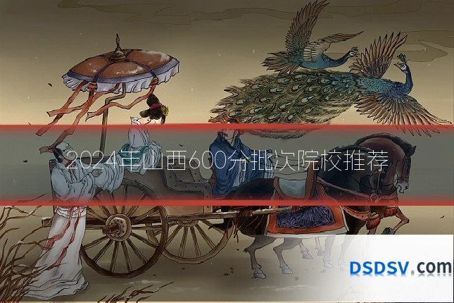 2024年山西600分批次院校推荐