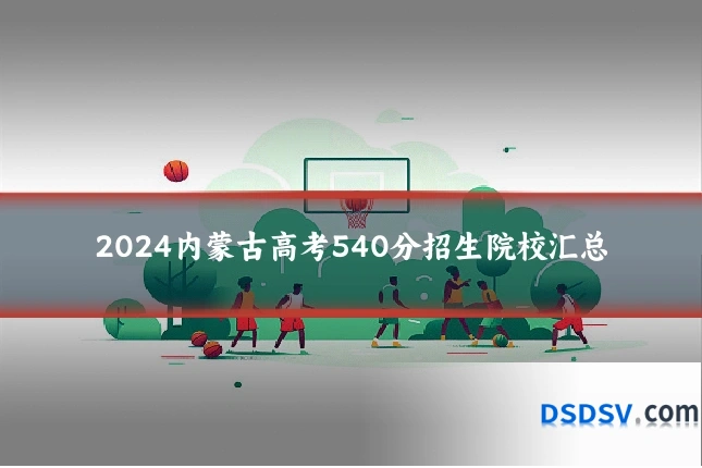 2024内蒙古高考540分招生院校汇总