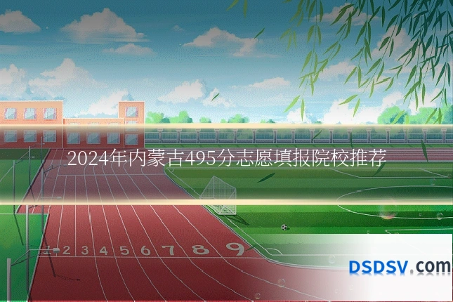 2024年内蒙古495分志愿填报院校推荐