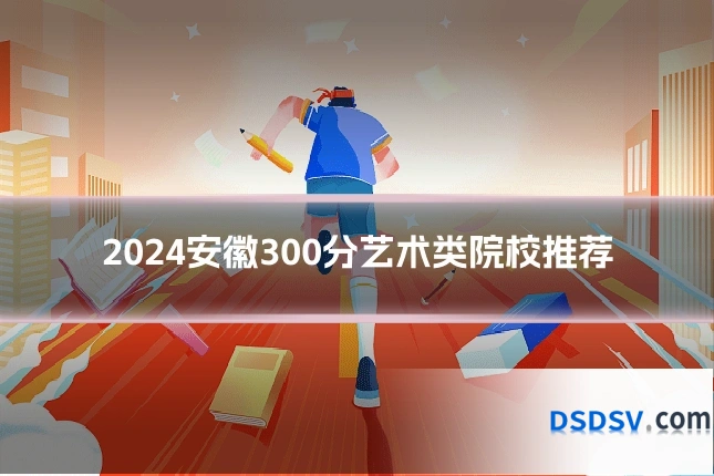 2024安徽300分艺术类院校推荐