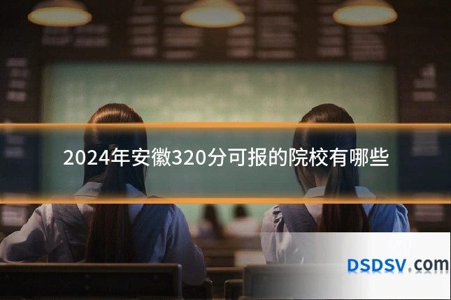 2024年安徽320分可报的院校有哪些
