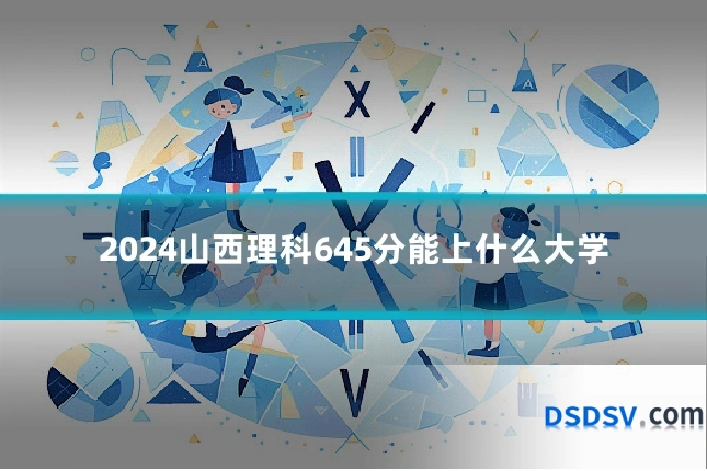 2024山西理科645分能上什么大学