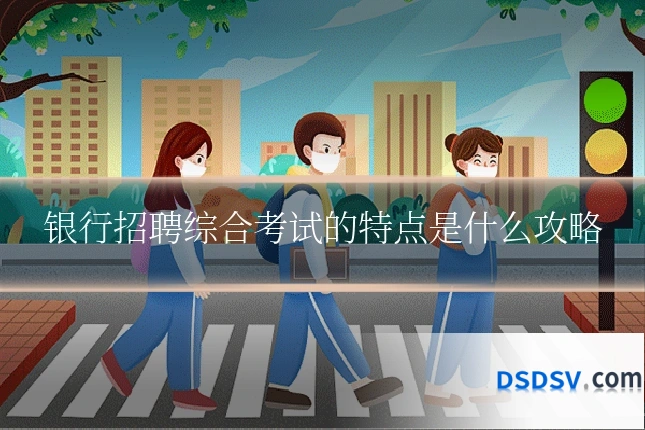 银行招聘综合考试的特点是什么攻略