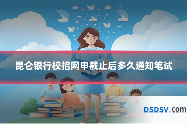 昆仑银行校招网申截止后多久通知笔试