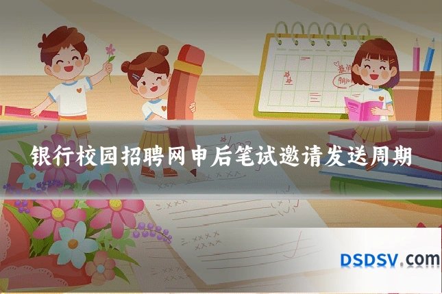 银行校园招聘网申后笔试邀请发送周期
