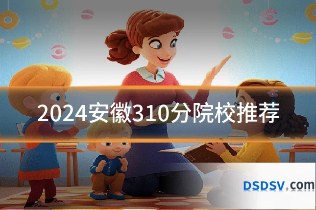 2024安徽310分院校推荐