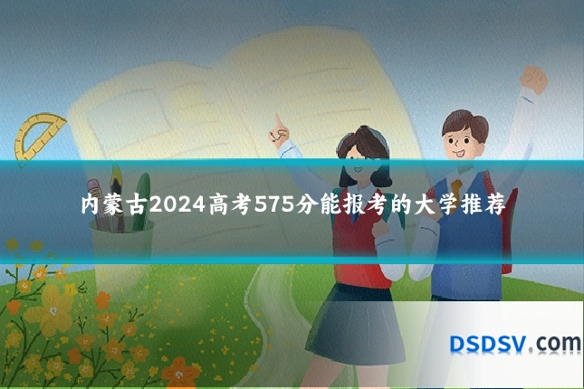 内蒙古2024高考575分能报考的大学推荐