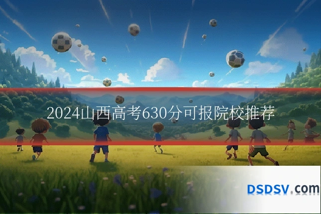 2024山西高考630分可报院校推荐