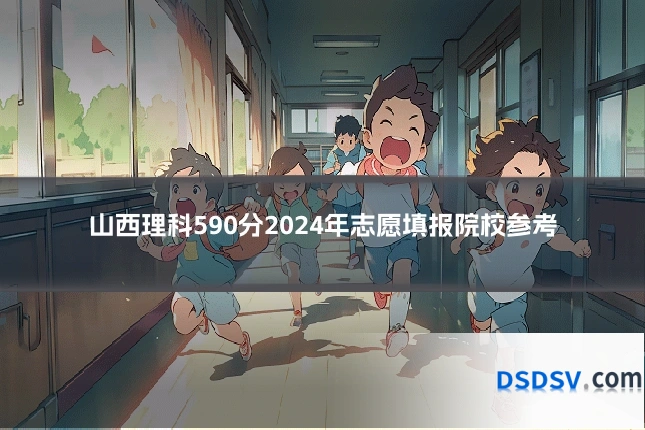 山西理科590分2024年志愿填报院校参考