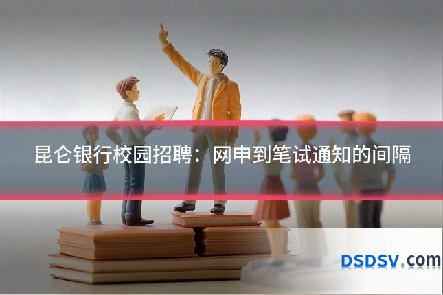 昆仑银行校园招聘：网申到笔试通知的间隔