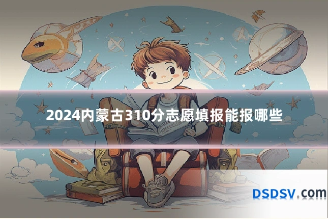 2024内蒙古310分志愿填报能报哪些