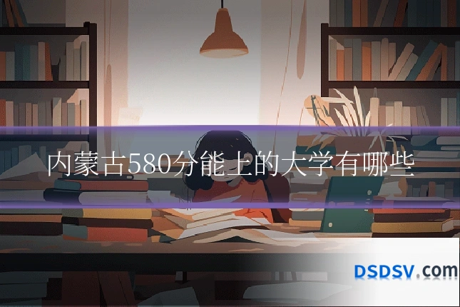 内蒙古580分能上的大学有哪些