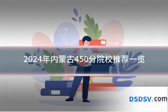 2024年内蒙古450分院校推荐一览