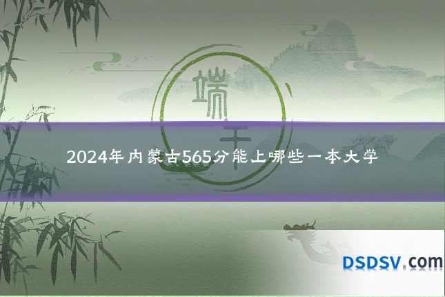 2024年内蒙古565分能上哪些一本大学
