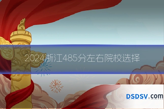 2024浙江485分左右院校选择