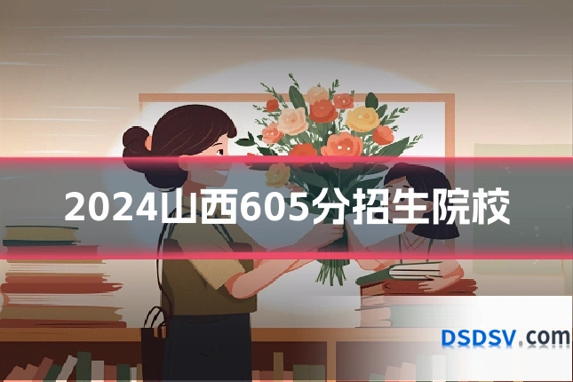 2024山西605分招生院校