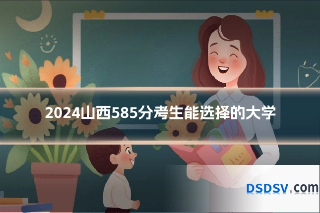 2024山西585分考生能选择的大学