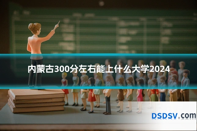 内蒙古300分左右能上什么大学2024