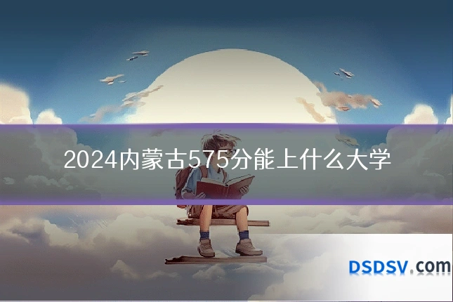 2024内蒙古575分能上什么大学