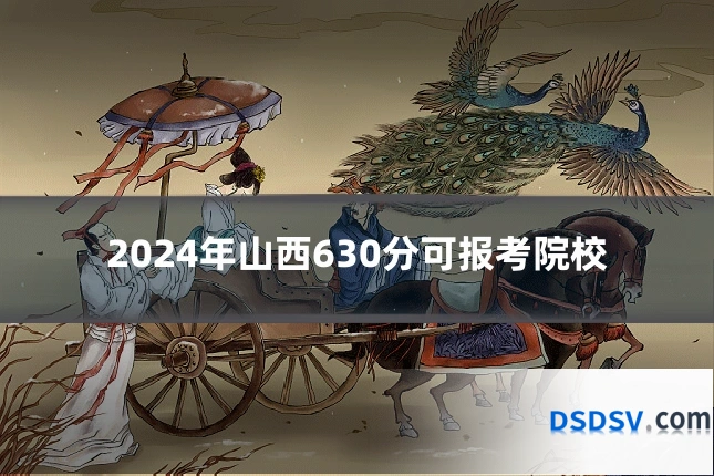 2024年山西630分可报考院校