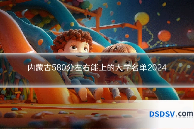 内蒙古580分左右能上的大学名单2024