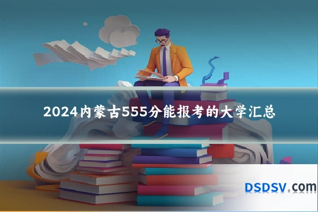 2024内蒙古555分能报考的大学汇总