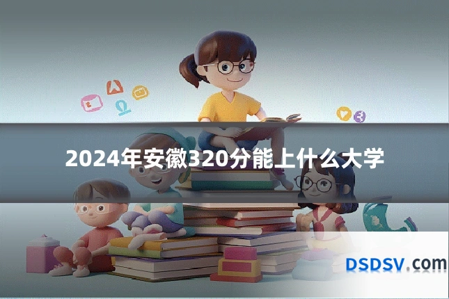 2024年安徽320分能上什么大学