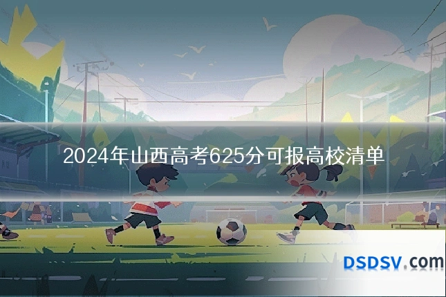 2024年山西高考625分可报高校清单