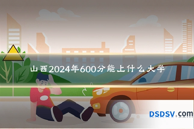 山西2024年600分能上什么大学