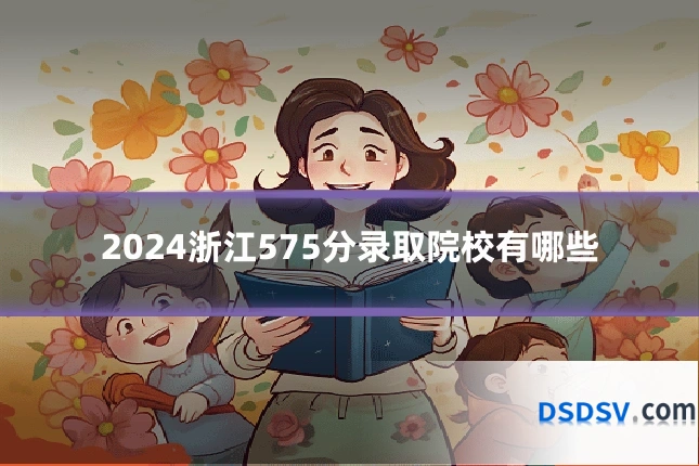 2024浙江575分录取院校有哪些