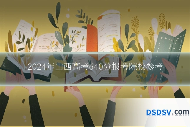 2024年山西高考640分报考院校参考