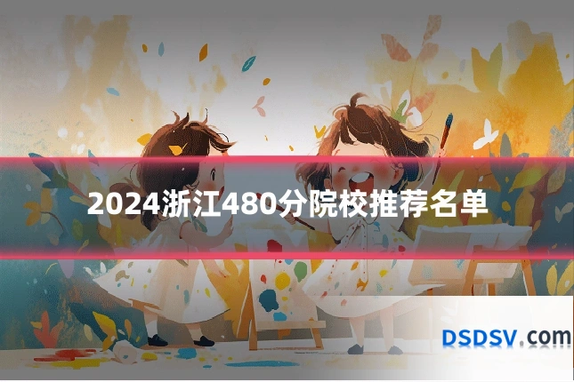 2024浙江480分院校推荐名单