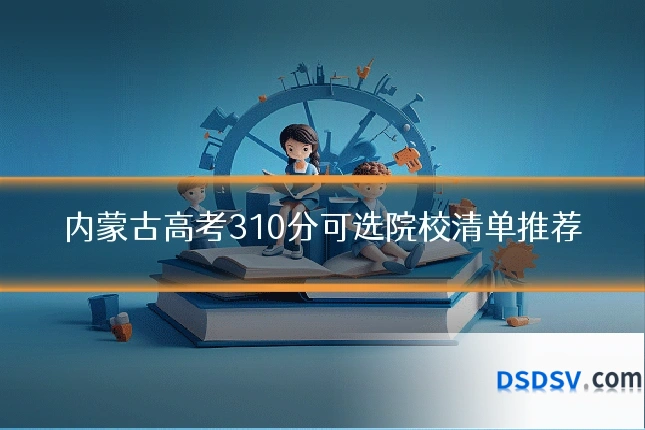 内蒙古高考310分可选院校清单推荐