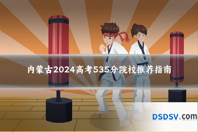 内蒙古2024高考535分院校推荐指南