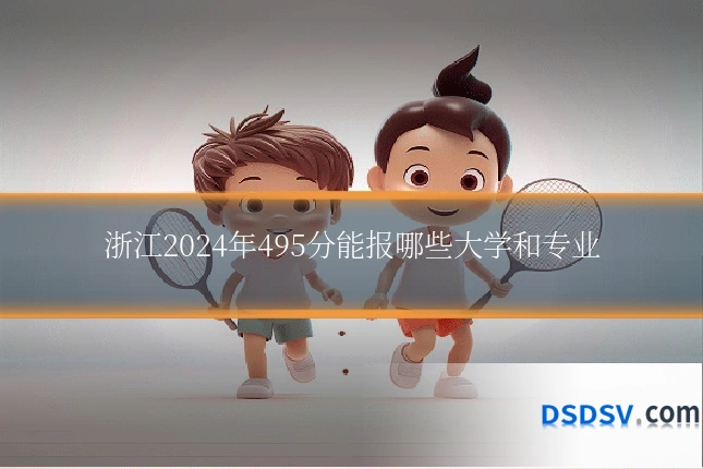 浙江2024年495分能报哪些大学和专业