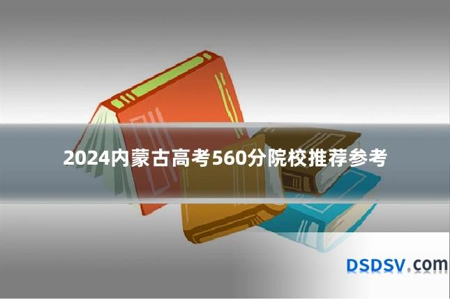 2024内蒙古高考560分院校推荐参考