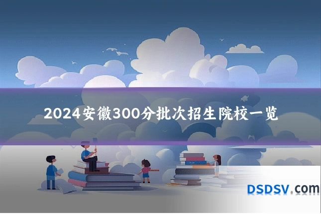 2024安徽300分批次招生院校一览
