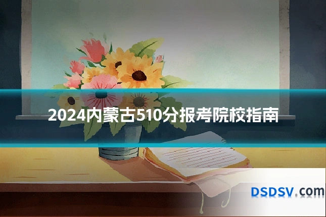 2024内蒙古510分报考院校指南