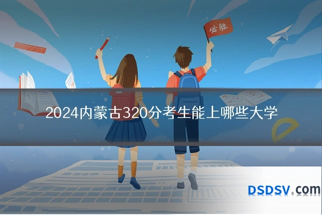 2024内蒙古320分考生能上哪些大学