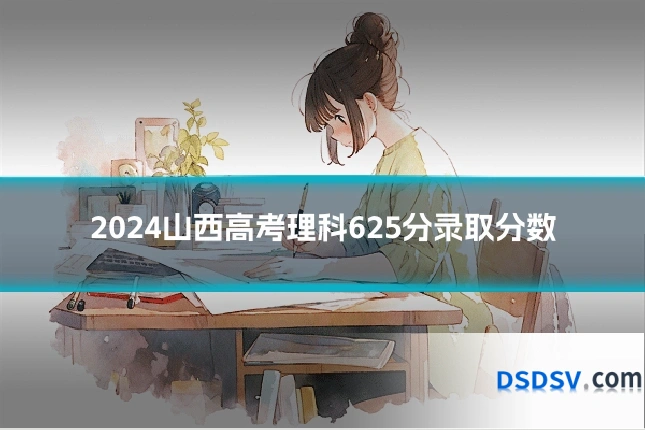 2024山西高考理科625分录取分数