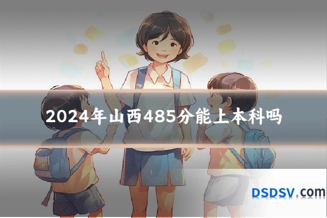 2024年山西485分能上本科吗