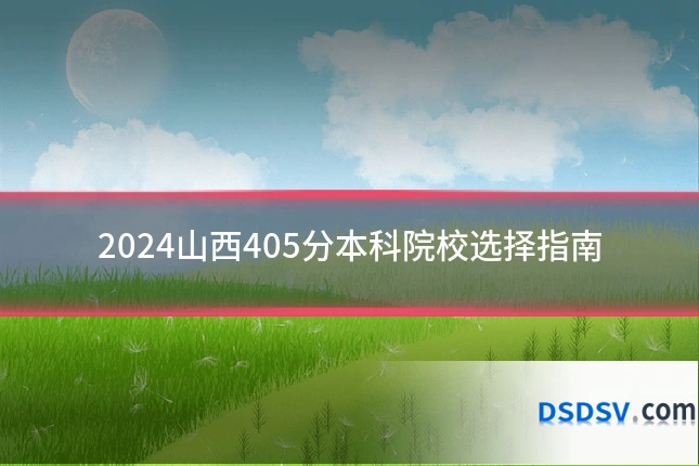 2024山西405分本科院校选择指南