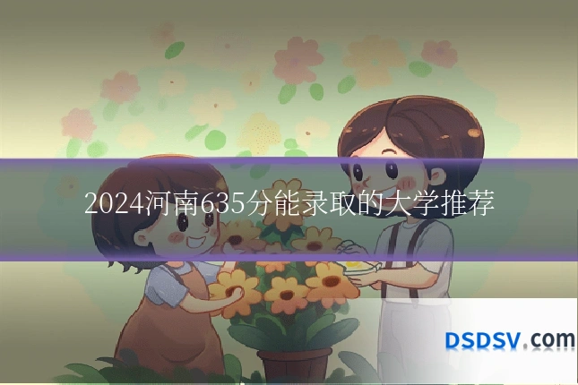 2024河南635分能录取的大学推荐