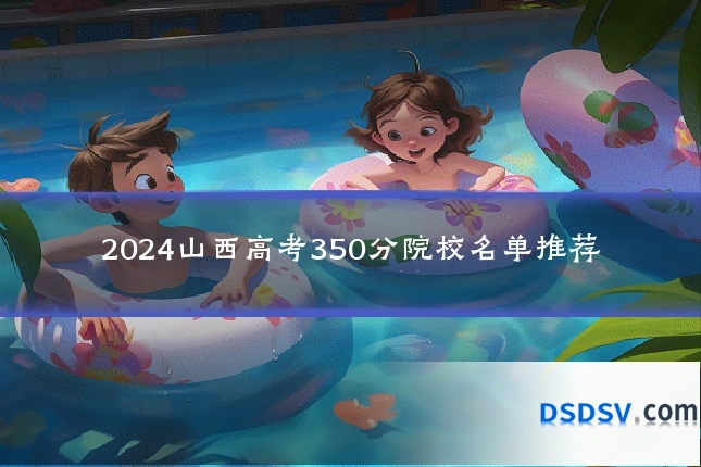 2024山西高考350分院校名单推荐