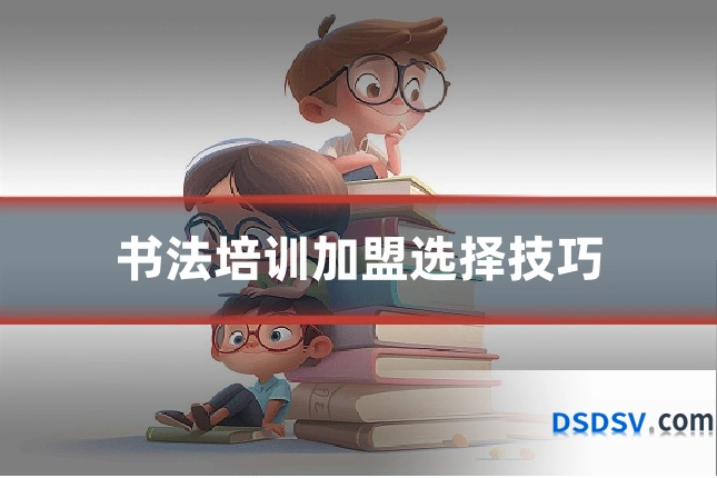书法培训加盟选择技巧