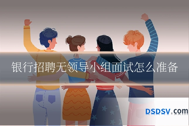 银行招聘无领导小组面试怎么准备