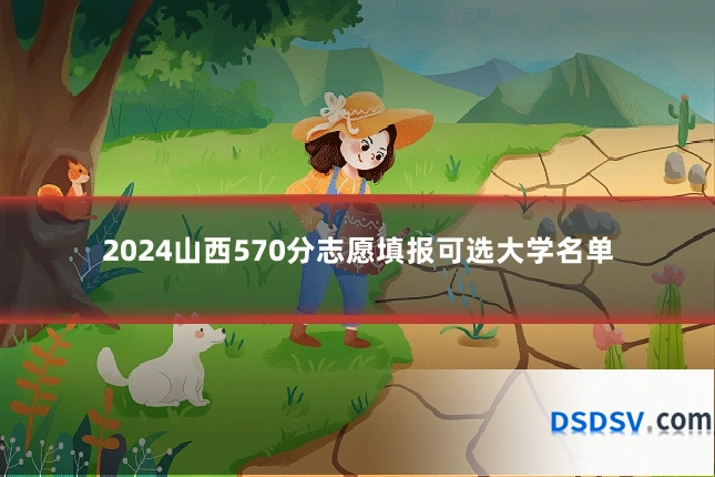 2024山西570分志愿填报可选大学名单
