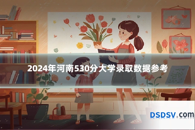 2024年河南530分大学录取数据参考