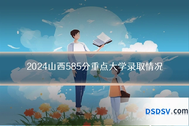 2024山西585分重点大学录取情况