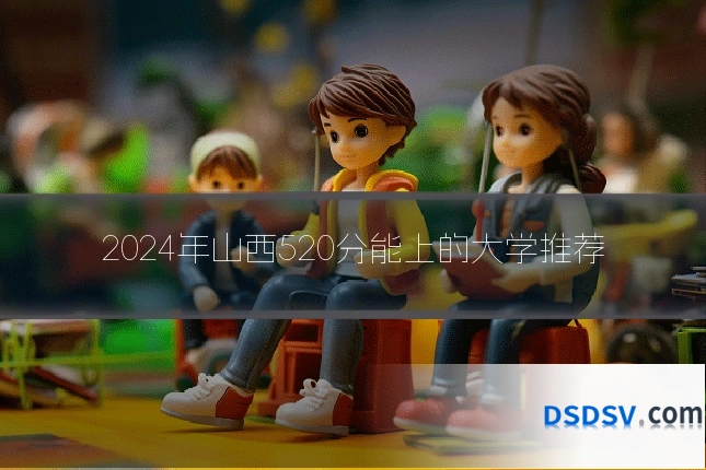 2024年山西520分能上的大学推荐